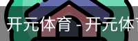 开元体育 - 开元体育(kaiyuan)官方网站